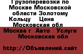 Грузоперевозки по Москве,Московской области,Золотому Кольцу  › Цена ­ 400 - Московская обл., Москва г. Авто » Услуги   . Московская обл.